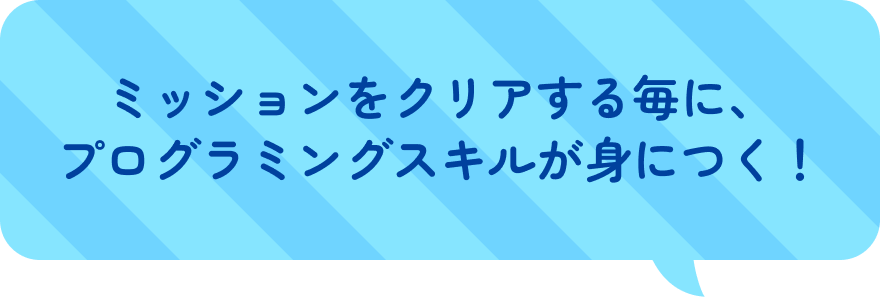 ミッションをクリアする毎に、プログラミングスキルが身につく！