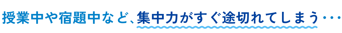 授業中や宿題中など､集中力がすぐ途切れてしまう･･･