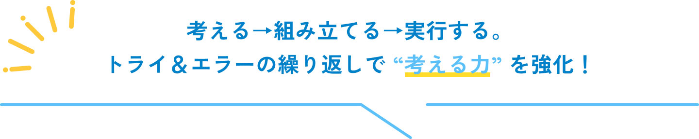 考える→組み立てる→実行する。トライ＆エラーの繰り返しで “考える力” を強化！