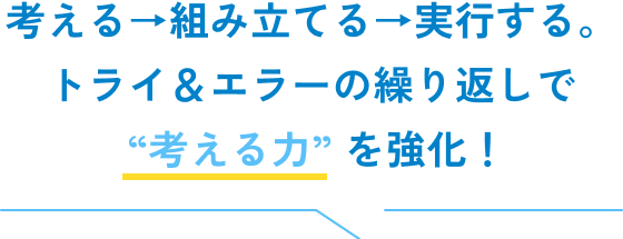 考える→組み立てる→実行する。トライ＆エラーの繰り返しで “考える力” を強化！