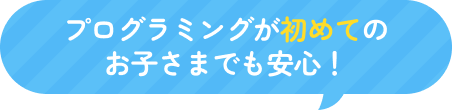 プログラミングが初めてのお子さまでも安心！