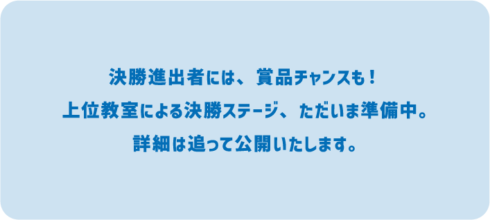 決勝進出者には、賞品チャンスも！上位教室による決勝ステージ、ただいま準備中。詳細は追って公開いたします。