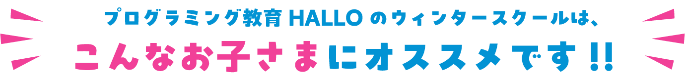プログラミング教育 HALLOのウィンタースクールは、こんなお子さまにオススメです！！