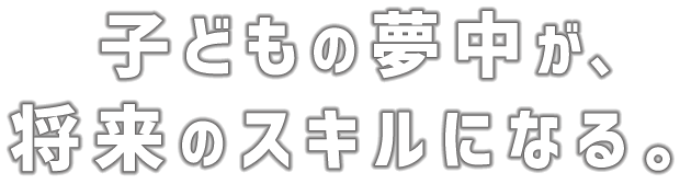 子どもの夢中が、将来のスキルになる。